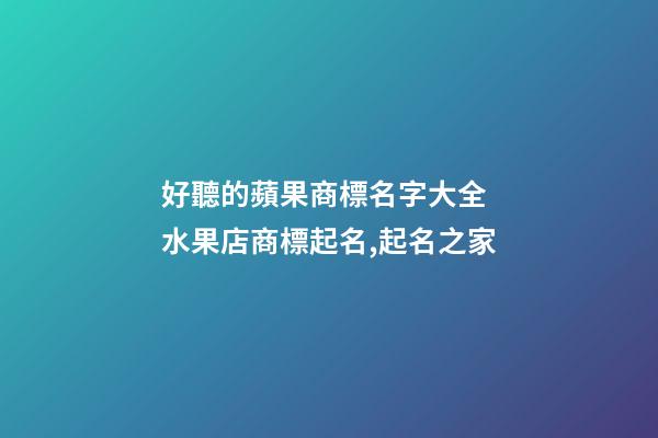 好聽的蘋果商標名字大全 水果店商標起名,起名之家-第1張-店鋪起名-玄機派